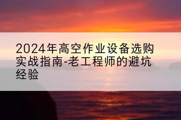 海南高空作业升降机厂家推荐-2024年高空作业设备选购实战指南-老工程师的避坑经验
