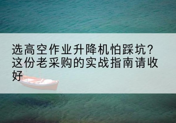 海南高空作业升降机厂家推荐-选高空作业升降机怕踩坑？这份老采购的实战指南请收好