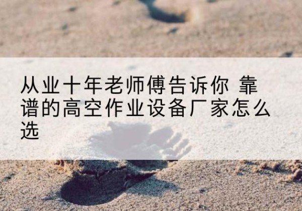 海南高空作业升降机厂家推荐-从业十年老师傅告诉你 靠谱的高空作业设备厂家怎么选