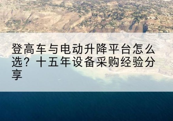 海南登高车厂家厂家-登高车与电动升降平台怎么选？十五年设备采购经验分享