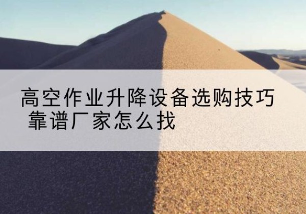 海南电动升降平台厂家推荐-高空作业升降设备选购技巧 靠谱厂家怎么找